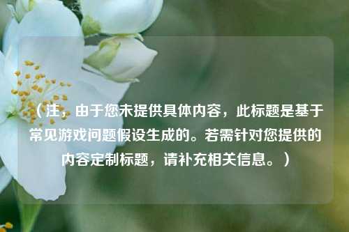 （注，由于您未提供具体内容，此标题是基于常见游戏问题假设生成的。若需针对您提供的内容定制标题，请补充相关信息。）