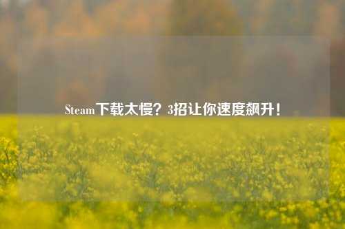 Steam下载太慢？3招让你速度飙升！