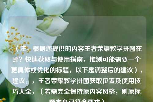 （注，根据您提供的内容王者荣耀教学拼图在哪？快速获取与使用指南，推测可能需要一个更具体或优化的标题，以下是调整后的建议），建议，，王者荣耀教学拼图获取位置及使用技巧大全，（若需完全保持原内容风格，则原标题本身已符合要求）