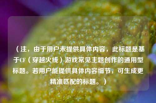 （注，由于用户未提供具体内容，此标题是基于CF（穿越火线）游戏常见主题创作的通用型标题。若用户能提供具体内容细节，可生成更精准匹配的标题。）