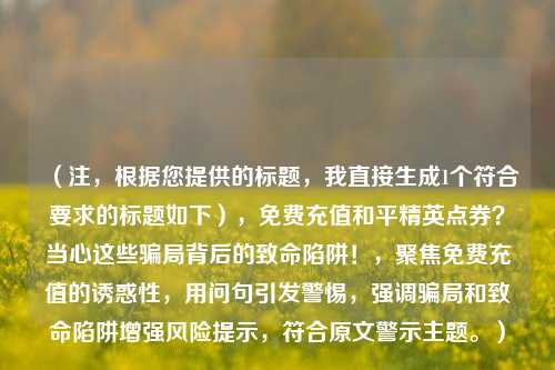 （注，根据您提供的标题，我直接生成1个符合要求的标题如下），免费充值和平精英点券？当心这些骗局背后的致命陷阱！，聚焦免费充值的诱惑性，用问句引发警惕，强调骗局和致命陷阱增强风险提示，符合原文警示主题。）