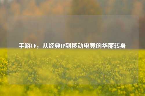 手游CF，从经典IP到移动电竞的华丽转身