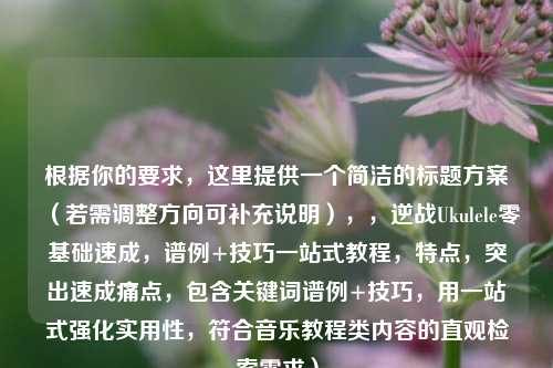 根据你的要求，这里提供一个简洁的标题方案（若需调整方向可补充说明），，逆战Ukulele零基础速成，谱例+技巧一站式教程，特点，突出速成痛点，包含关键词谱例+技巧，用一站式强化实用性，符合音乐教程类内容的直观检索需求）