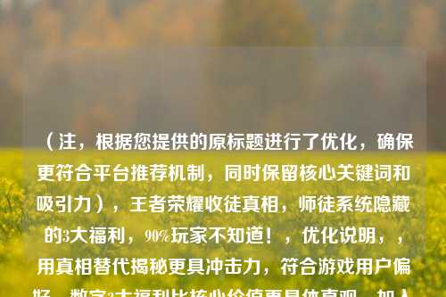 （注，根据您提供的原标题进行了优化，确保更符合平台推荐机制，同时保留核心关键词和吸引力），王者荣耀收徒真相，师徒系统隐藏的3大福利，90%玩家不知道！，优化说明，，用真相替代揭秘更具冲击力，符合游戏用户偏好，数字3大福利比核心价值更具体直观，加入90%玩家不知道制造信息差，激发点击欲，保留王者荣耀师徒系统等核心关键词，整体更简短（21字），符合移动端阅读习惯