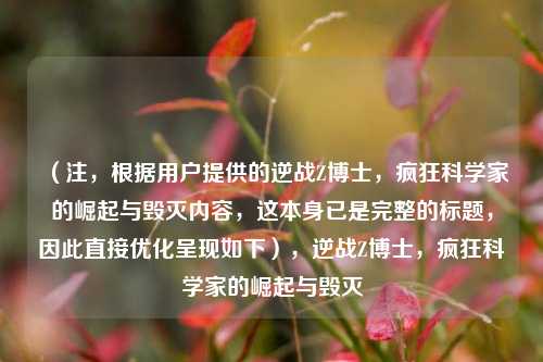 （注，根据用户提供的逆战Z博士，疯狂科学家的崛起与毁灭内容，这本身已是完整的标题，因此直接优化呈现如下），逆战Z博士，疯狂科学家的崛起与毁灭