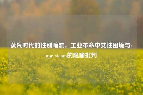 蒸汽时代的性别暗流，工业革命中女性困境与rape steam的隐喻批判