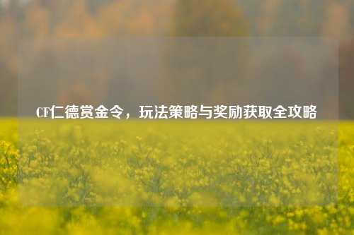 CF仁德赏金令，玩法策略与奖励获取全攻略