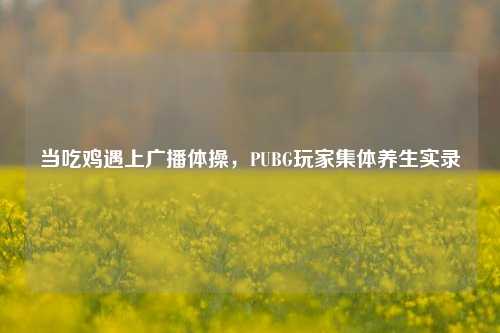 当吃鸡遇上广播体操，PUBG玩家集体养生实录