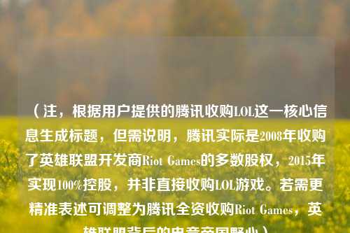 （注，根据用户提供的腾讯收购LOL这一核心信息生成标题，但需说明，腾讯实际是2008年收购了英雄联盟开发商Riot Games的多数股权，2015年实现100%控股，并非直接收购LOL游戏。若需更精准表述可调整为腾讯全资收购Riot Games，英雄联盟背后的电竞帝国野心）