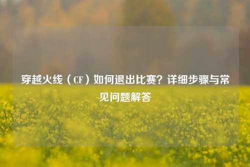 穿越火线（CF）如何退出比赛？详细步骤与常见问题解答