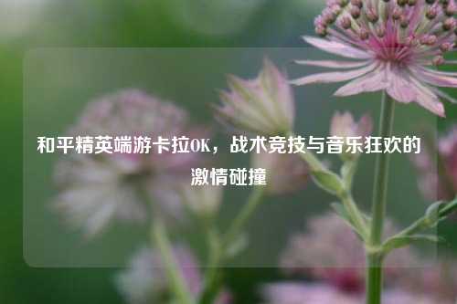 和平精英端游卡拉OK，战术竞技与音乐狂欢的 *** 碰撞