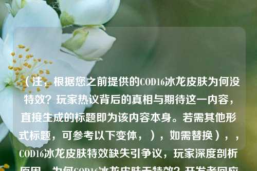 （注，根据您之前提供的COD16冰龙皮肤为何没特效？玩家热议背后的真相与期待这一内容，直接生成的标题即为该内容本身。若需其他形式标题，可参考以下变体，），如需替换），，COD16冰龙皮肤特效缺失引争议，玩家深度剖析原因，为何COD16冰龙皮肤无特效？开发者回应玩家期待，冰龙皮肤特效之谜，COD16玩家社区激烈讨论实录