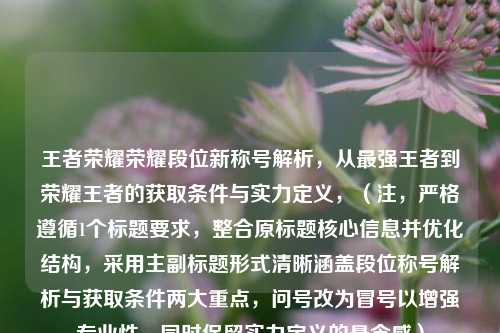王者荣耀荣耀段位新称号解析，从最强王者到荣耀王者的获取条件与实力定义，（注，严格遵循1个标题要求，整合原标题核心信息并优化结构，采用主副标题形式清晰涵盖段位称号解析与获取条件两大重点，问号改为冒号以增强专业性，同时保留实力定义的悬念感）