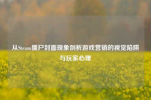 从Steam僵尸封面现象剖析游戏营销的视觉陷阱与玩家心理