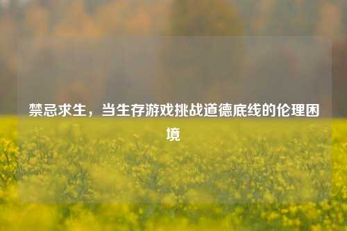 禁忌求生，当生存游戏挑战道德底线的伦理困境