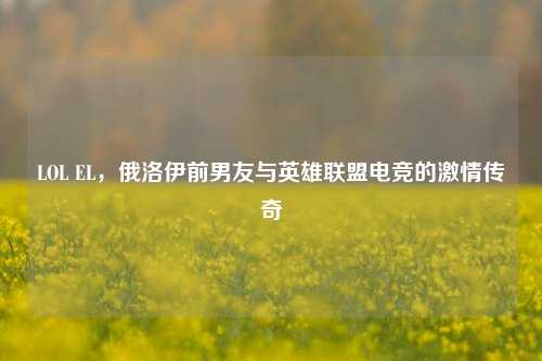 LOL EL，俄洛伊前男友与英雄联盟电竞的 *** 传奇