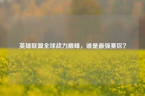 英雄联盟全球战力巅峰，谁是最强赛区？