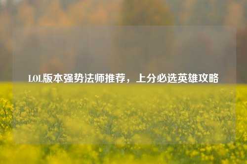LOL版本强势法师推荐，上分必选英雄攻略