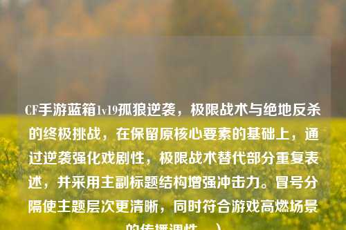 CF手游蓝箱1v19孤狼逆袭，极限战术与绝地反杀的终极挑战，在保留原核心要素的基础上，通过逆袭强化戏剧性，极限战术替代部分重复表述，并采用主副标题结构增强冲击力。冒号分隔使主题层次更清晰，同时符合游戏高燃场景的传播调性。）