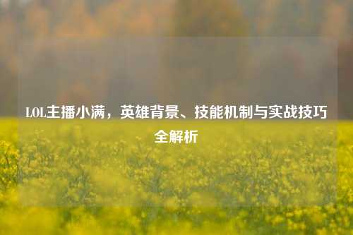 LOL主播小满，英雄背景、技能机制与实战技巧全解析