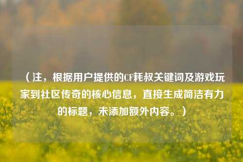 （注，根据用户提供的CF耗叔关键词及游戏玩家到社区传奇的核心信息，直接生成简洁有力的标题，未添加额外内容。）
