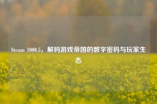 Steam 1000.5，解码游戏帝国的数字密码与玩家生态