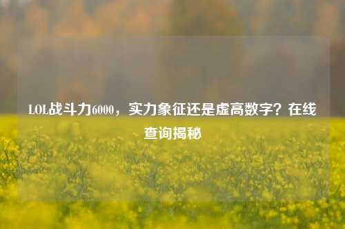 LOL战斗力6000，实力象征还是虚高数字？在线查询揭秘