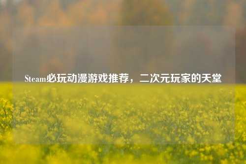 Steam必玩动漫游戏推荐，二次元玩家的天堂
