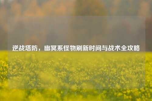 逆战塔防，幽冥系怪物刷新时间与战术全攻略