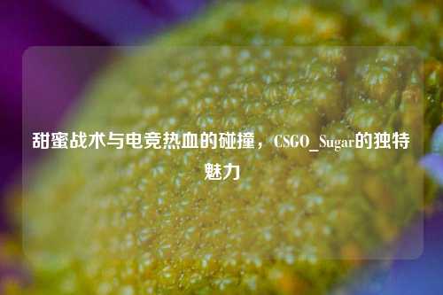 甜蜜战术与电竞热血的碰撞，CSGO_Sugar的独特魅力