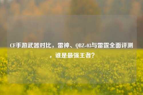 CF手游武器对比，雷神、QBZ-03与雷霆全面评测，谁是最强王者？