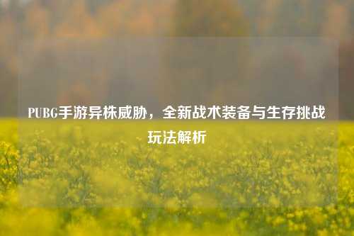 PUBG手游异株威胁，全新战术装备与生存挑战玩法解析
