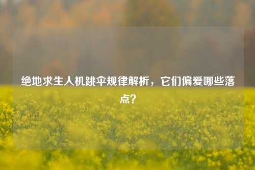 绝地求生人机跳伞规律解析，它们偏爱哪些落点？