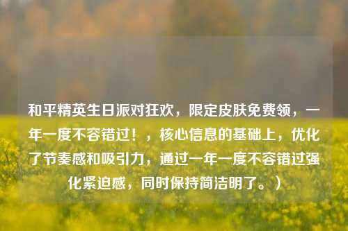 和平精英生日派对狂欢，限定皮肤免费领，一年一度不容错过！，核心信息的基础上，优化了节奏感和吸引力，通过一年一度不容错过强化紧迫感，同时保持简洁明了。）