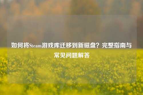 如何将Steam游戏库迁移到新磁盘？完整指南与常见问题解答