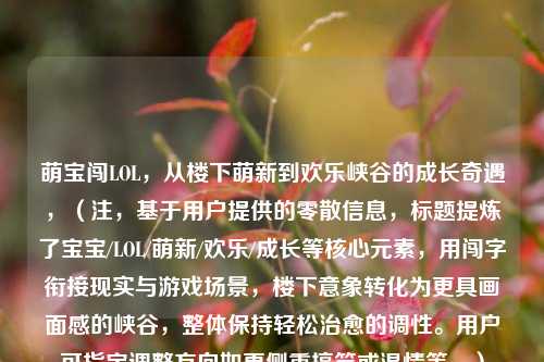 萌宝闯LOL,从楼下萌新到欢乐峡谷的成长奇遇,(注,基于用户提供的零散信息,标题提炼了宝宝/LOL/萌新/欢乐/成长等核心元素,用闯字衔接现实与游戏场景,楼下意象转化为更具画面感的峡谷,整体保持轻松治愈的调性。用户可指定调整方向如更侧重搞笑或温情等。)