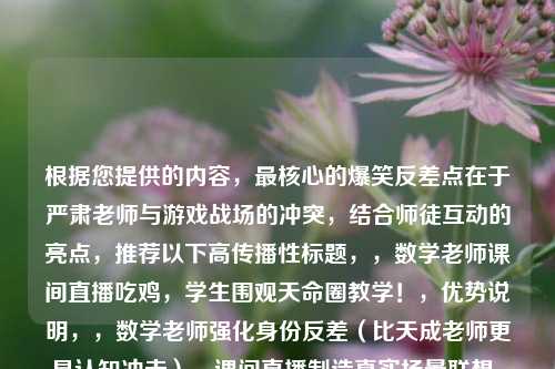 根据您提供的内容,最核心的爆笑反差点在于严肃老师与游戏战场的冲突,结合师徒互动的亮点,推荐以下高传播性标题,,数学老师课间直播吃鸡,学生围观天命圈教学!,优势说明,,数学老师强化身份反差(比天成老师更具认知冲击),课间直播制造真实场景联想,天命圈教学双关游戏术语与教学行为,叹号结尾增强娱乐性,长度控制在20字内符合短视频平台更佳传播标准,备选方案(如需突出师徒),,班主任带学霸开黑,这波压枪我教还是你教?