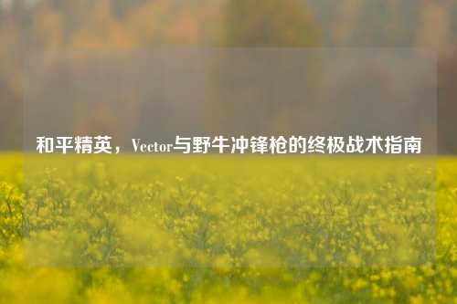 和平精英，Vector与野牛冲锋枪的终极战术指南