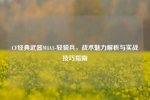 CF经典武器M4A1-轻骑兵，战术魅力解析与实战技巧指南