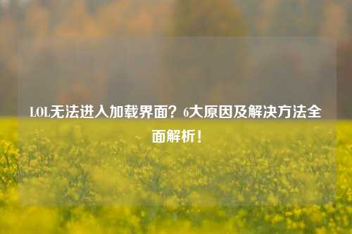 LOL无法进入加载界面?6大原因及解决 *** 全面解析!