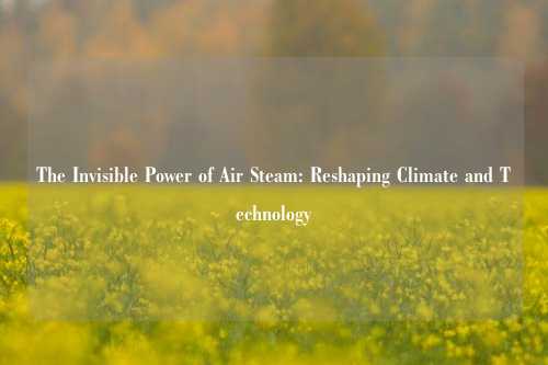 The Invisible Power of Air Steam: Reshaping Climate and Technology