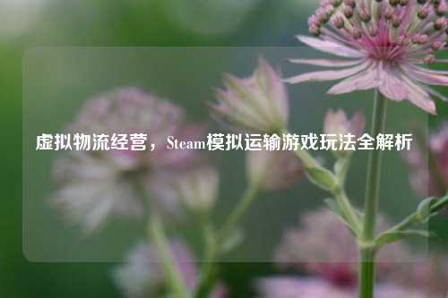 虚拟物流经营，Steam模拟运输游戏玩法全解析