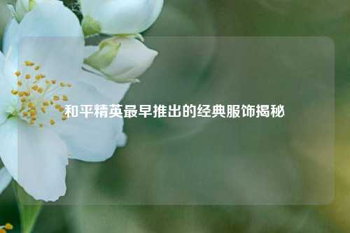 和平精英最早推出的经典服饰揭秘