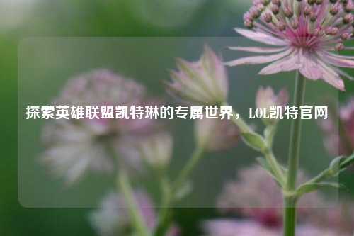探索英雄联盟凯特琳的专属世界，LOL凯特官网