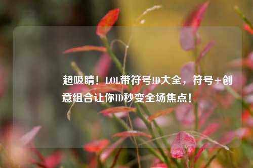 🔥超吸睛！LOL带符号ID大全，符号+创意组合让你ID秒变全场焦点！