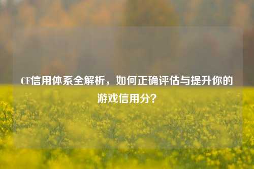 CF信用体系全解析，如何正确评估与提升你的游戏信用分？