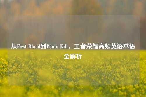 从First Blood到Penta Kill，王者荣耀高频英语术语全解析