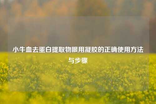 小牛血去蛋白提取物眼用凝胶的正确使用 *** 与步骤