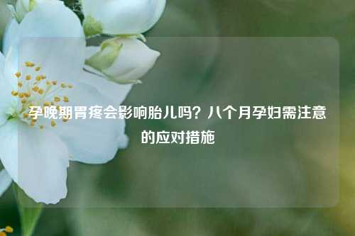孕晚期胃疼会影响胎儿吗？八个月孕妇需注意的应对措施
