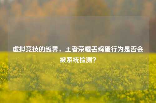 虚拟竞技的越界，王者荣耀丢鸡蛋行为是否会被系统检测？